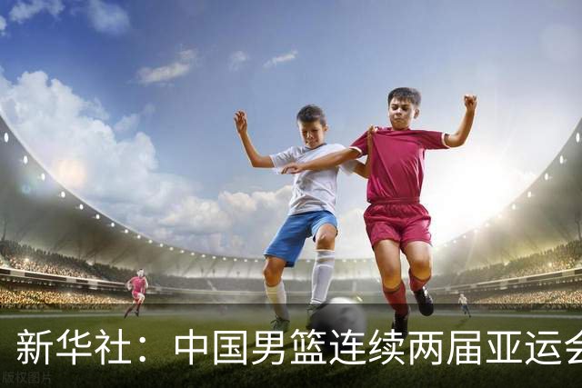 新华社：中国男篮连续两届亚运会止步半决赛，不是用“偶然”可以解释的